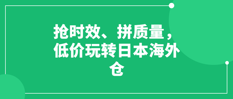 搶時(shí)效、拼質(zhì)量，低價(jià)玩轉(zhuǎn)日本海外倉(cāng)