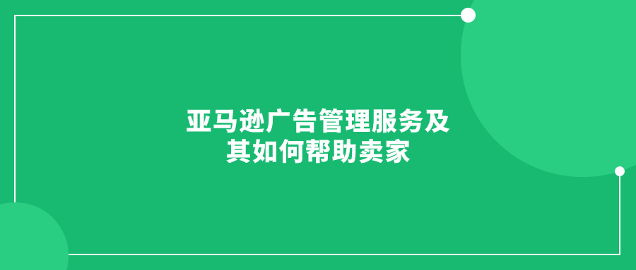 亞馬遜廣告管理服務及其如何幫助賣家