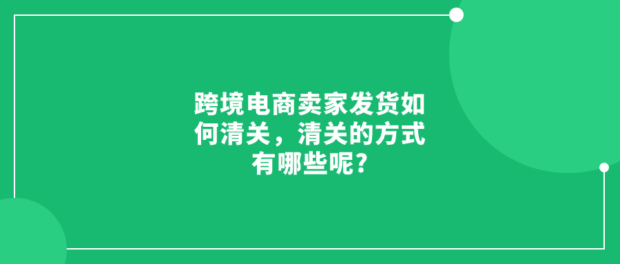 跨境電商賣家發(fā)貨如何清關(guān)，清關(guān)的方式有哪些呢?