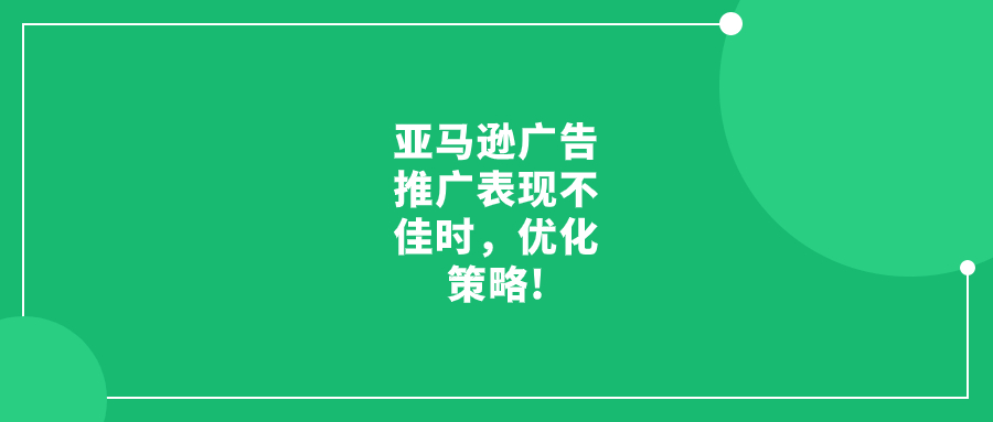 亞馬遜廣告推廣表現(xiàn)不佳時，優(yōu)化策略!