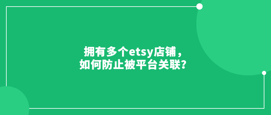 擁有多個(gè)etsy店鋪，如何防止被平臺(tái)關(guān)聯(lián)？