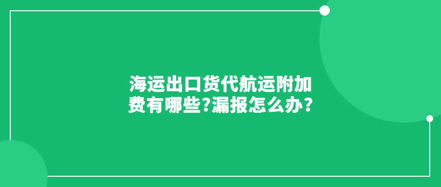 海運(yùn)出口貨代航運(yùn)附加費(fèi)有哪些?漏報怎么辦?