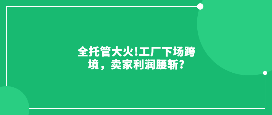 全托管大火!工廠下場(chǎng)跨境，賣家利潤(rùn)腰斬?