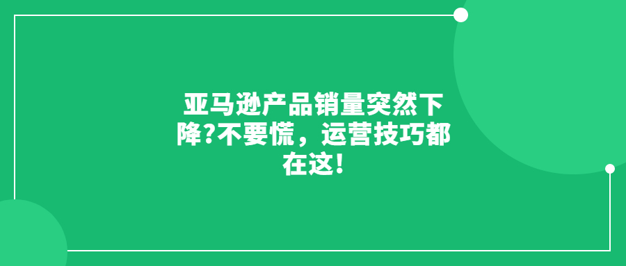 亞馬遜產(chǎn)品銷量突然下降?不要慌，運(yùn)營技巧都在這!
