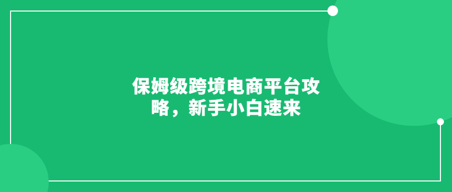 保姆級跨境電商平臺攻略，新手小白速來