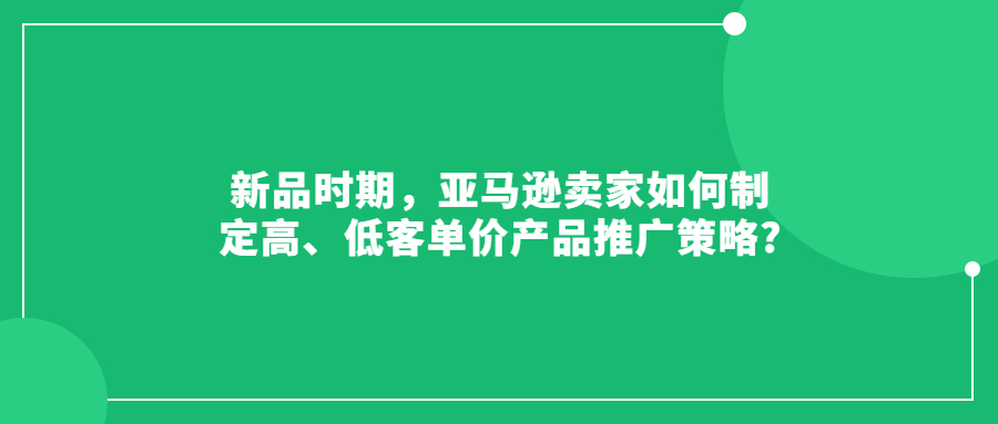 新品時(shí)期，亞馬遜賣家如何制定高、低客單價(jià)產(chǎn)品推廣策略?