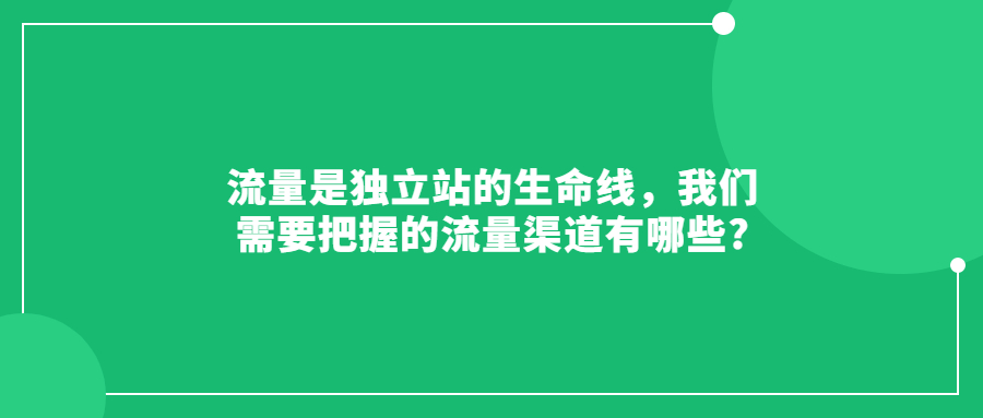 流量是獨立站的生命線，我們需要把握的流量渠道有哪些?