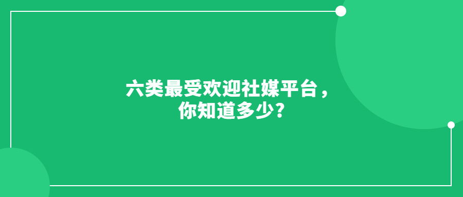 六類最受歡迎社媒平臺，你知道多少?