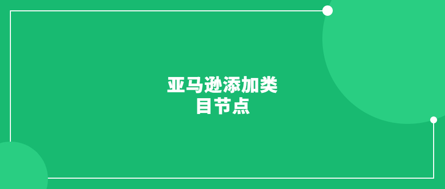 亞馬遜添加類目節(jié)點的好處和五種常用方法(多位賣家驗證成功)