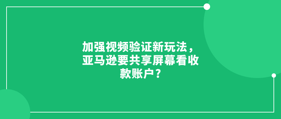 加強(qiáng)視頻驗(yàn)證新玩法，亞馬遜要共享屏幕看收款賬戶?