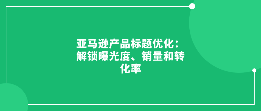 亞馬遜產(chǎn)品標題優(yōu)化：解鎖曝光度、銷量和轉(zhuǎn)化率