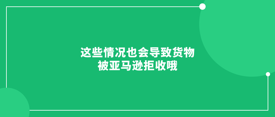 這些情況也會導(dǎo)致貨物被亞馬遜拒收哦