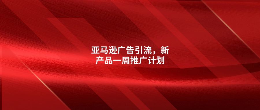 亞馬遜廣告引流，新產(chǎn)品一周推廣計(jì)劃