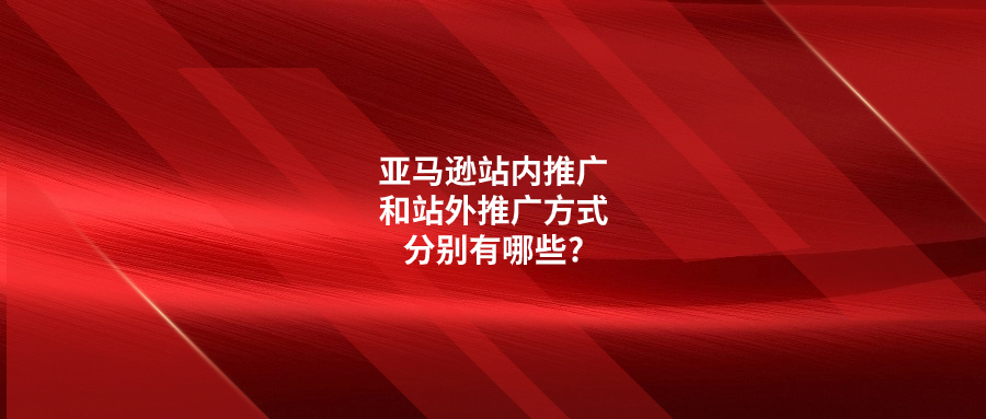 亞馬遜站內推廣和站外推廣方式分別有哪些?