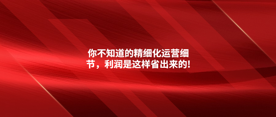 你不知道的精細(xì)化運(yùn)營細(xì)節(jié)，利潤是這樣省出來的!