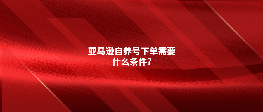 亞馬遜自養(yǎng)號下單需要什么條件?