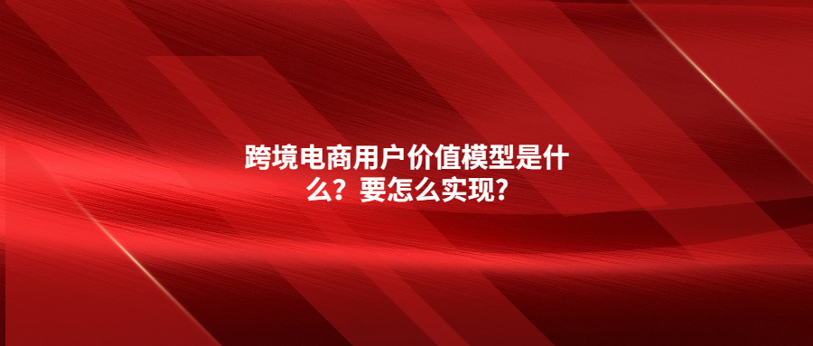 跨境電商用戶(hù)價(jià)值模型是什么？要怎么實(shí)現(xiàn)?