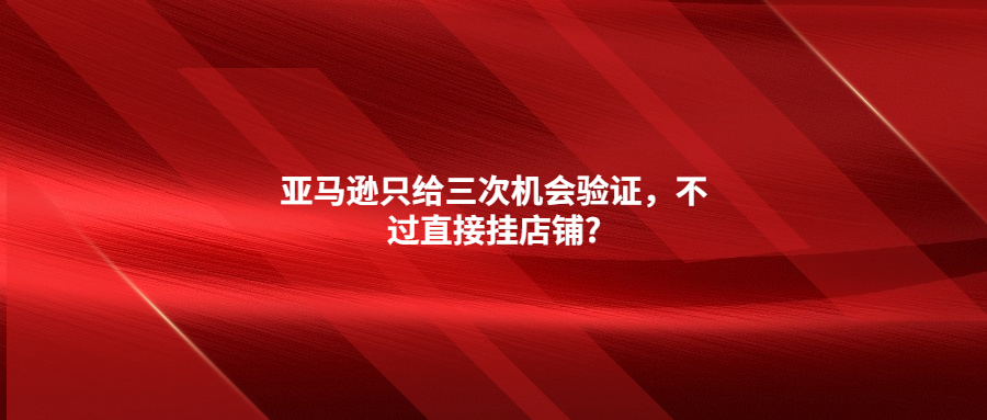 亞馬遜只給三次機(jī)會(huì)驗(yàn)證，不過(guò)直接掛店鋪?