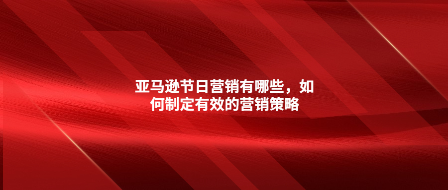 亞馬遜節(jié)日營銷有哪些，如何制定有效的營銷策略
