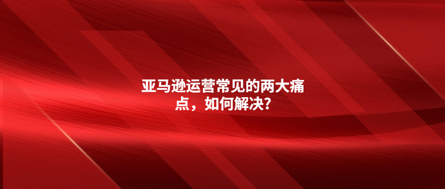 亞馬遜運(yùn)營常見的兩大痛點(diǎn)，如何解決?