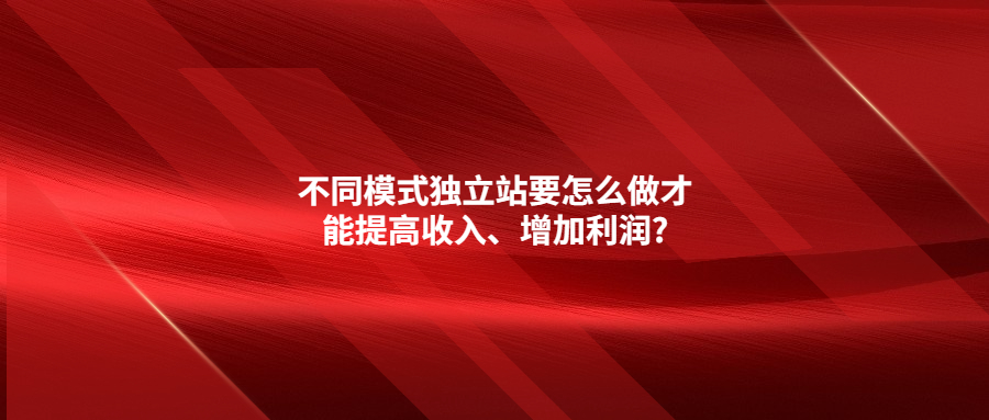 不同模式獨立站要怎么做才能提高收入、增加利潤?