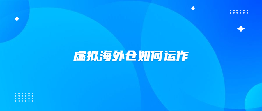 虛擬海外倉(cāng)怎么創(chuàng)建？虛擬海外倉(cāng)是如何運(yùn)作的？