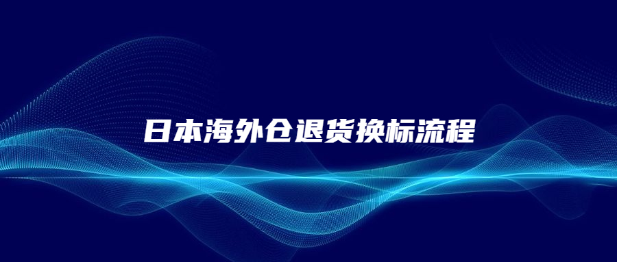 日本海外倉(cāng)退貨換標(biāo)流程