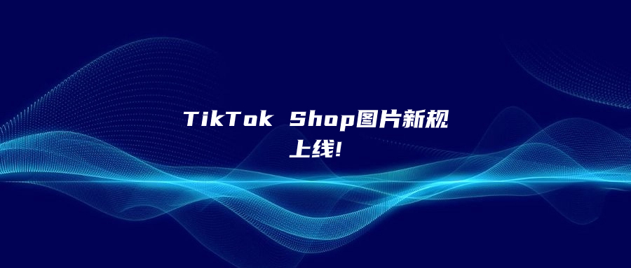 TikTok Shop圖片新規(guī)上線!賣家不遵守，產(chǎn)品將被下架!