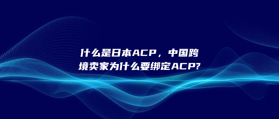 什么是日本ACP，中國跨境賣家為什么要綁定ACP?