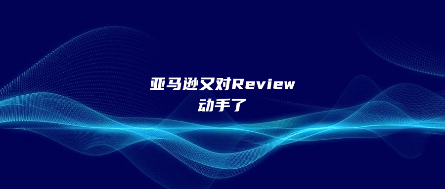 亞馬遜又對(duì)Review動(dòng)手了