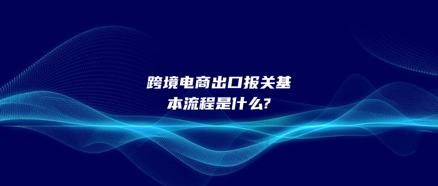 跨境電商出口報關(guān)基本流程是什么?