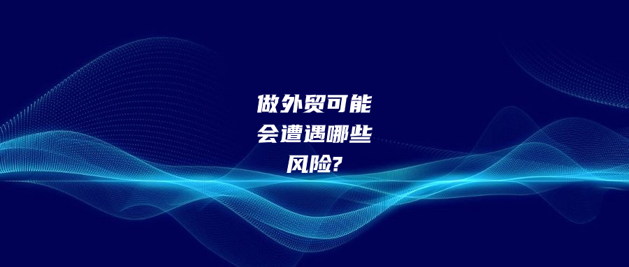 做外貿有可能會遭遇哪些風險?該如何預防和應對?