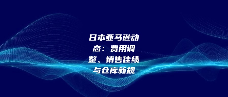 日本亞馬遜動(dòng)態(tài)：費(fèi)用調(diào)整、銷售佳績(jī)與倉庫新規(guī)