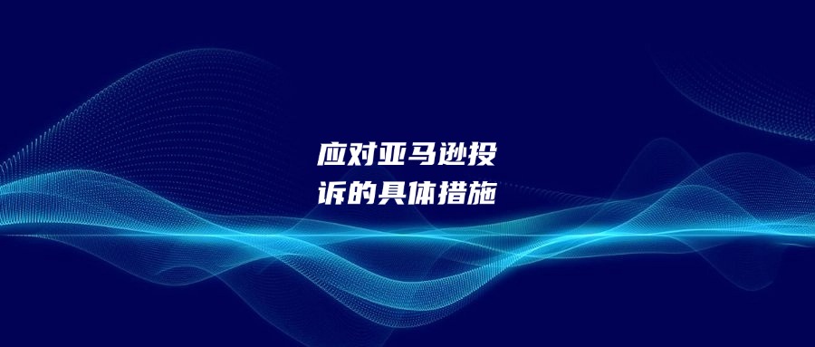 應對亞馬遜投訴的具體措施