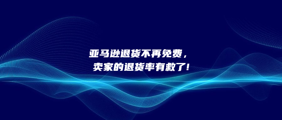 亞馬遜退貨不再免費(fèi)，賣家的退貨率有救了!