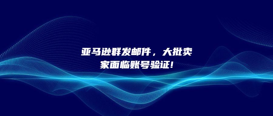 亞馬遜群發(fā)郵件，大批賣家面臨賬號(hào)驗(yàn)證!