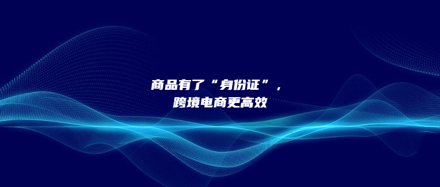 商品有了“身份證”，跨境電商更高效