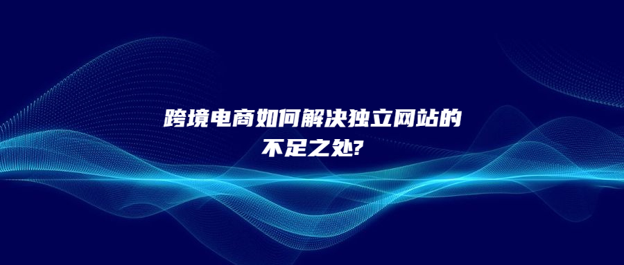 跨境電商如何解決獨立網(wǎng)站的不足之處?