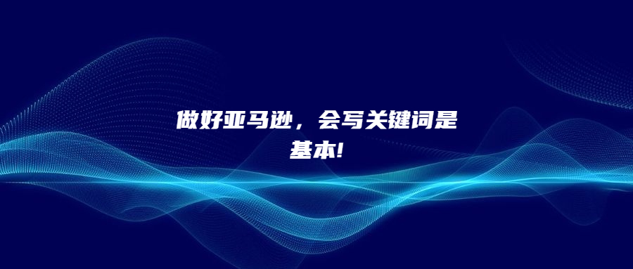 做好亞馬遜，會寫關(guān)鍵詞是基本!