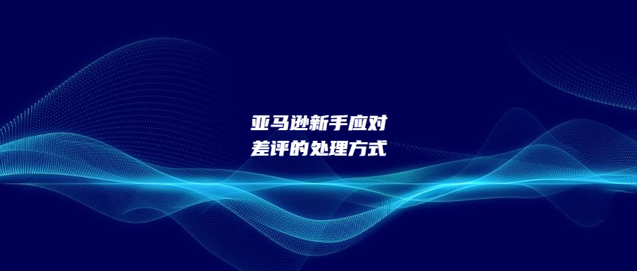 亞馬遜新手應對差評的三步處理方式