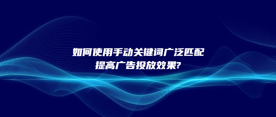 如何使用手動關鍵詞廣泛匹配提高廣告投放效果?