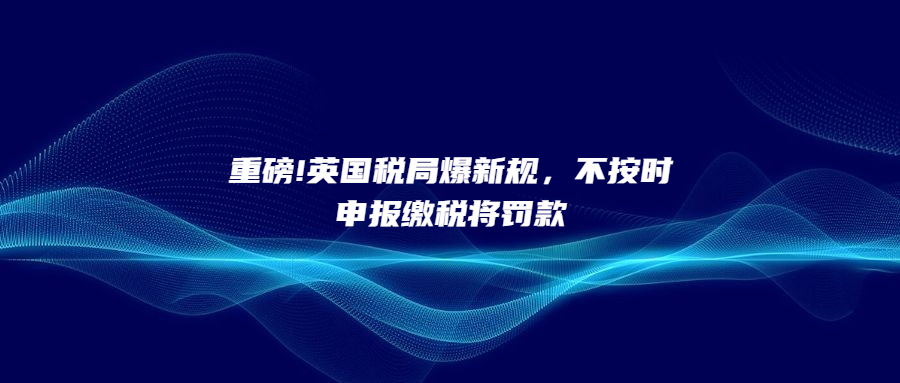 重磅!英國稅局爆新規(guī)，不按時申報繳稅將罰款