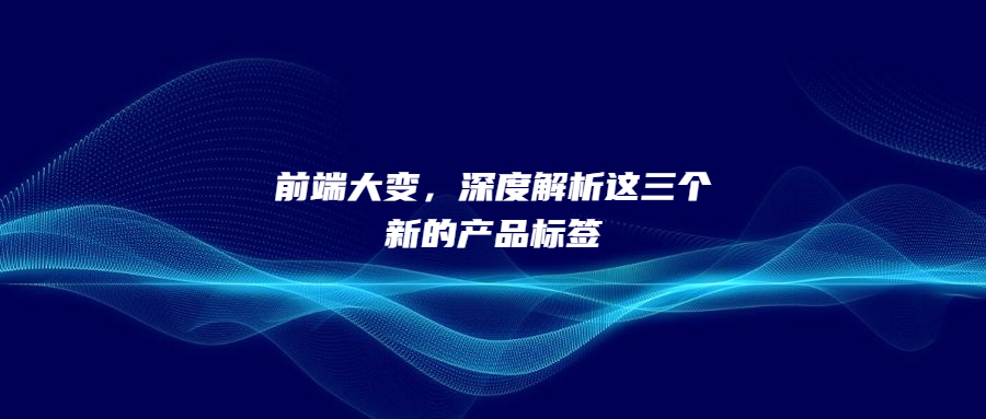 前端大變，深度解析這三個(gè)新的產(chǎn)品標(biāo)簽