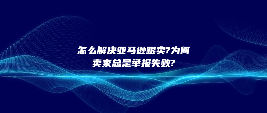 怎么解決亞馬遜跟賣?為何賣家總是舉報(bào)不成功?解決方案竟是.....