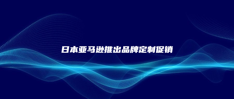 日本亞馬遜推出品牌定制促銷，非常貼心!