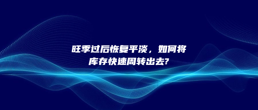 旺季過后恢復(fù)平淡，如何將庫存快速周轉(zhuǎn)出去?