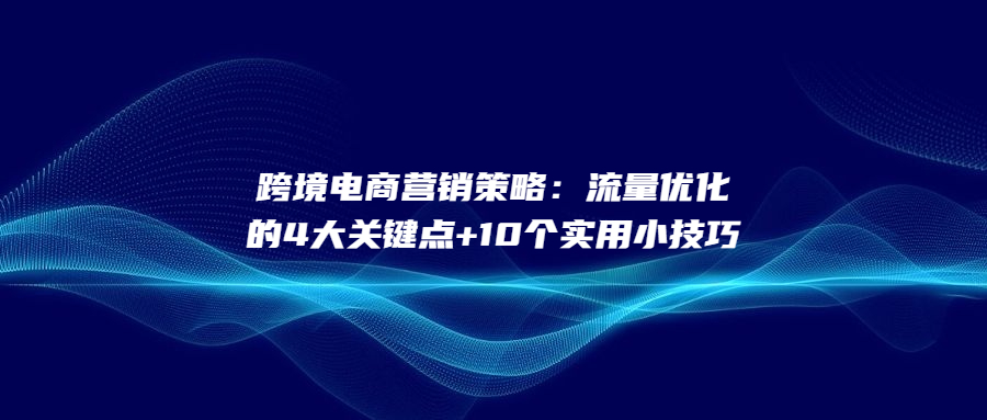 跨境電商營銷策略：流量優(yōu)化的4大關(guān)鍵點+10個實用小技巧