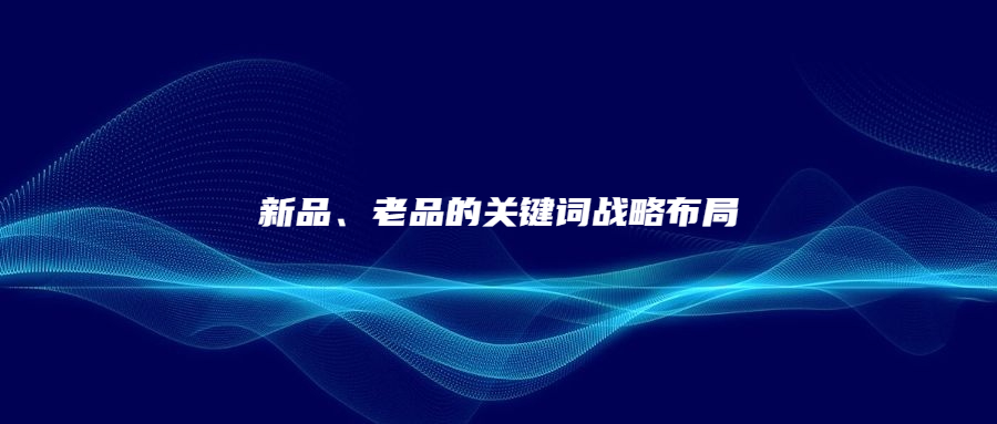 新品、老品的關(guān)鍵詞戰(zhàn)略布局
