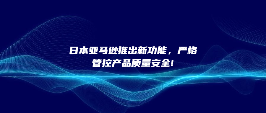 日本亞馬遜推出新功能，嚴(yán)格管控產(chǎn)品質(zhì)量安全!