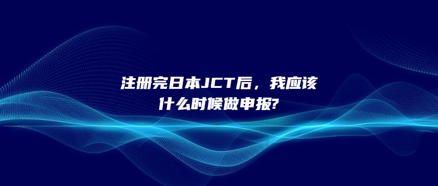 注冊完日本JCT后，我應(yīng)該什么時候做申報?